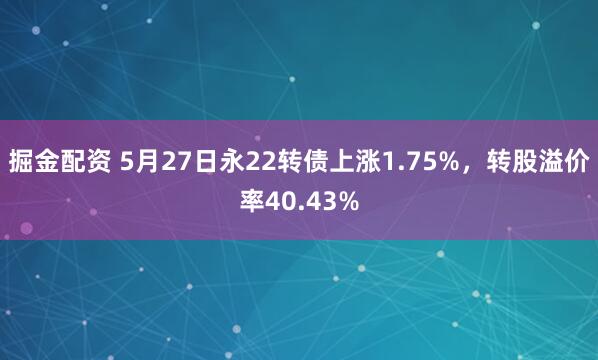 掘金配资 5月27日永22转债上涨1.75%，转股溢价率40.43%