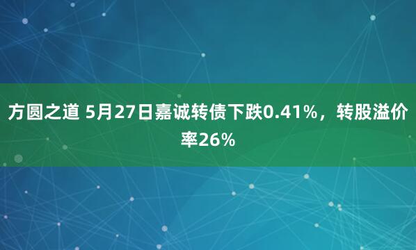 方圆之道 5月27日嘉诚转债下跌0.41%，转股溢价率26%