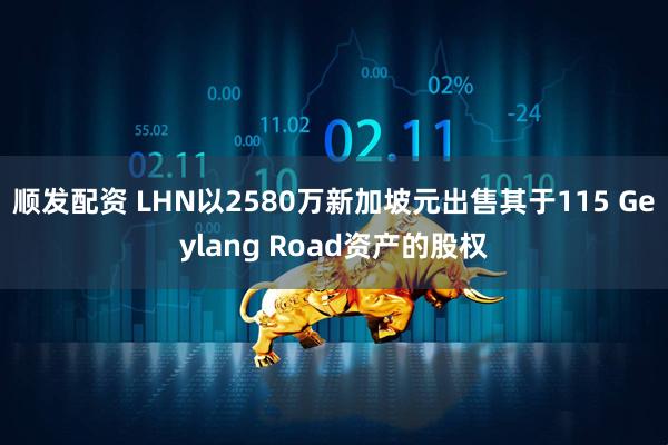 顺发配资 LHN以2580万新加坡元出售其于115 Geylang Road资产的股权