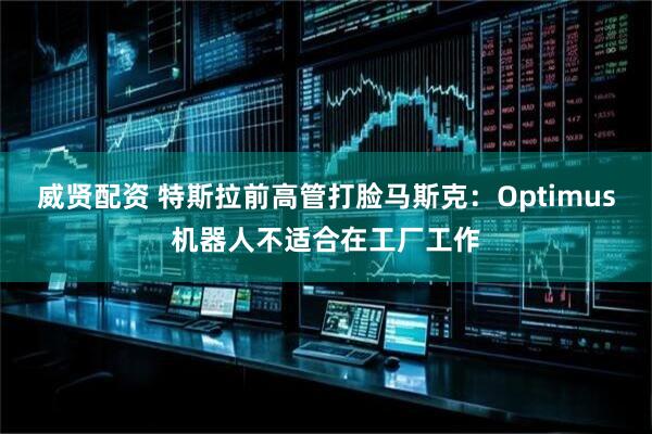 威贤配资 特斯拉前高管打脸马斯克：Optimus机器人不适合在工厂工作