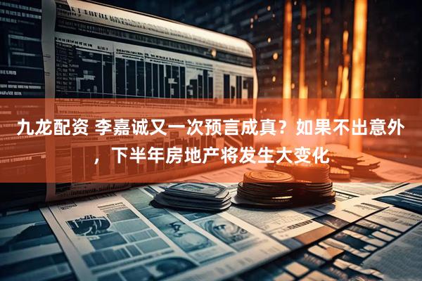 九龙配资 李嘉诚又一次预言成真？如果不出意外，下半年房地产将发生大变化