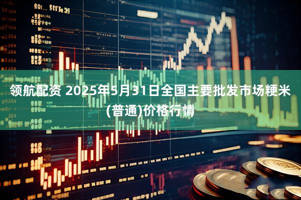 领航配资 2025年5月31日全国主要批发市场粳米(普通)价格行情