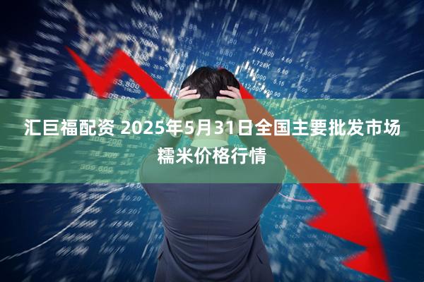 汇巨福配资 2025年5月31日全国主要批发市场糯米价格行情