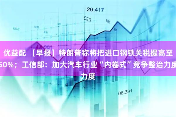 优益配 【早报】特朗普称将把进口钢铁关税提高至50%；工信部：加大汽车行业“内卷式”竞争整治力度