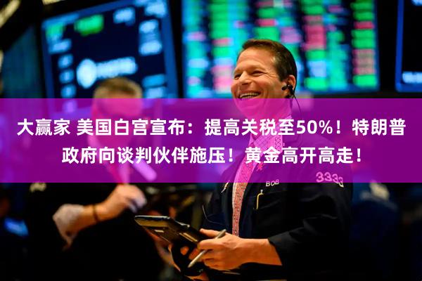 大赢家 美国白宫宣布：提高关税至50%！特朗普政府向谈判伙伴施压！黄金高开高走！