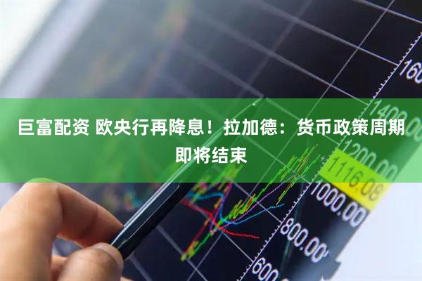 巨富配资 欧央行再降息！拉加德：货币政策周期即将结束