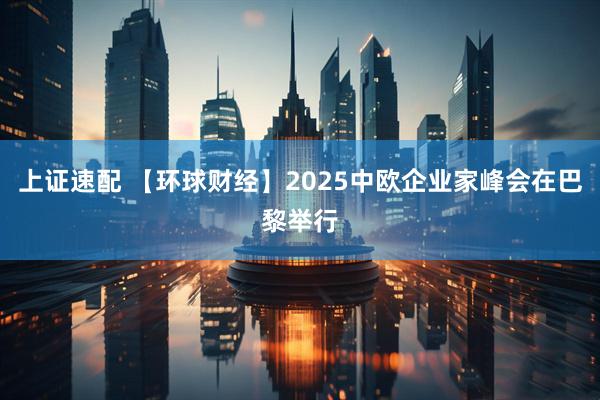 上证速配 【环球财经】2025中欧企业家峰会在巴黎举行