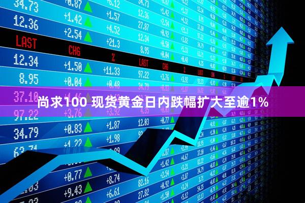 尚求100 现货黄金日内跌幅扩大至逾1%