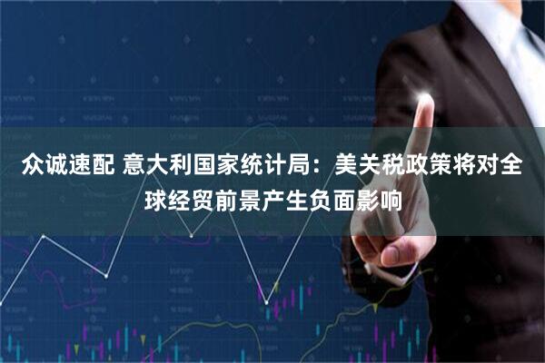 众诚速配 意大利国家统计局：美关税政策将对全球经贸前景产生负面影响
