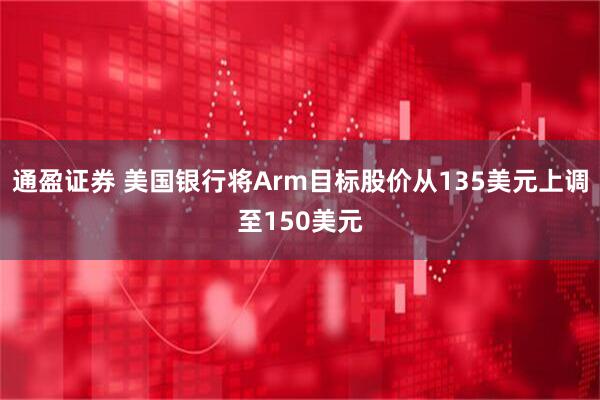 通盈证券 美国银行将Arm目标股价从135美元上调至150美元
