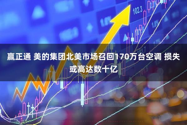 赢正通 美的集团北美市场召回170万台空调 损失或高达数十亿