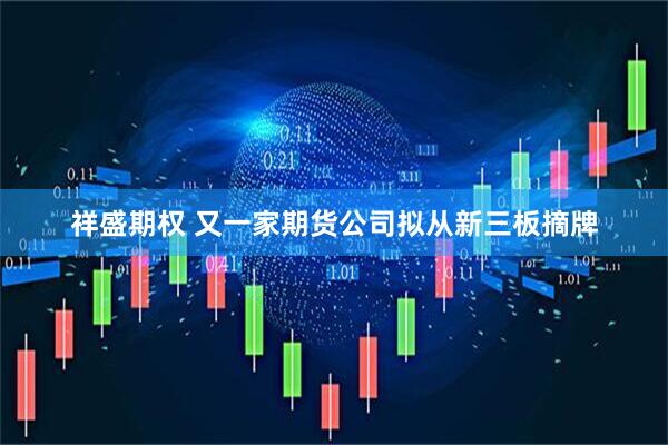 祥盛期权 又一家期货公司拟从新三板摘牌