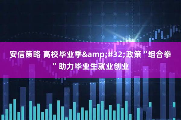 安信策略 高校毕业季&#32;政策“组合拳”助力毕业生就业创业