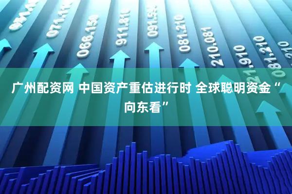 广州配资网 中国资产重估进行时 全球聪明资金“向东看”