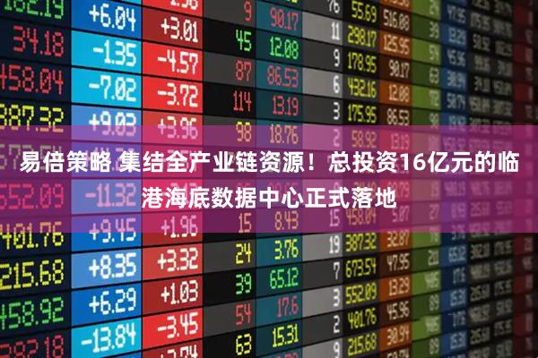易倍策略 集结全产业链资源！总投资16亿元的临港海底数据中心正式落地