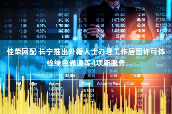 佳荣网配 长宁推出外籍人士办理工作居留许可体检绿色通道等4项新服务