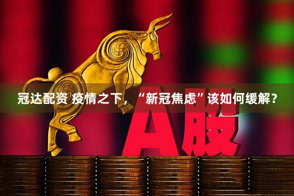 冠达配资 疫情之下，“新冠焦虑”该如何缓解？