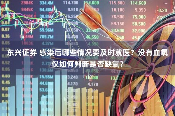 东兴证券 感染后哪些情况要及时就医？没有血氧仪如何判断是否缺氧？