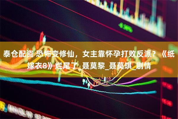 泰仓配资 恐怖变修仙，女主靠怀孕打败反派？《纸嫁衣8》烂尾了_聂莫黎_聂莫琪_剧情