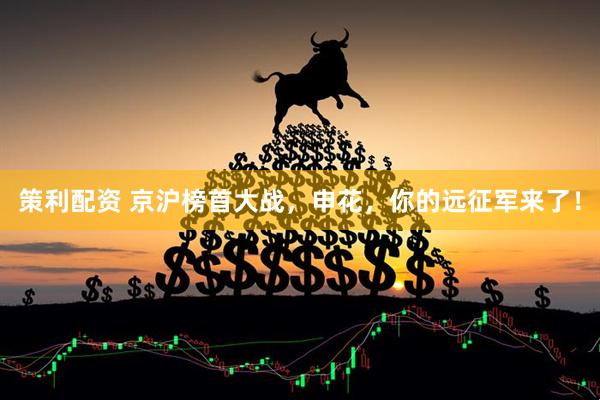 策利配资 京沪榜首大战，申花，你的远征军来了！