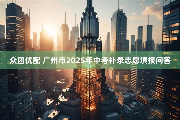 众团优配 广州市2025年中考补录志愿填报问答