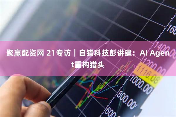 聚赢配资网 21专访｜自猎科技彭讲建：AI Agent重构猎头