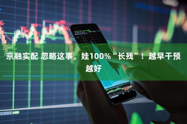 京融实配 忽略这事，娃100%“长残”！越早干预越好