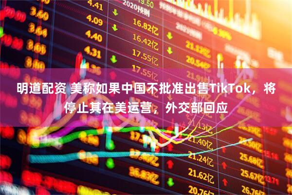 明道配资 美称如果中国不批准出售TikTok，将停止其在美运营，外交部回应