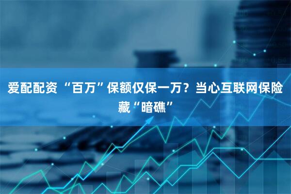爱配配资 “百万”保额仅保一万？当心互联网保险藏“暗礁”
