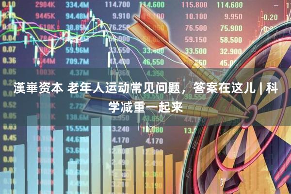 漢崋资本 老年人运动常见问题，答案在这儿 | 科学减重一起来