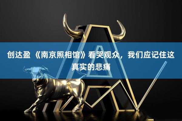 创达盈 《南京照相馆》看哭观众，我们应记住这真实的悲痛