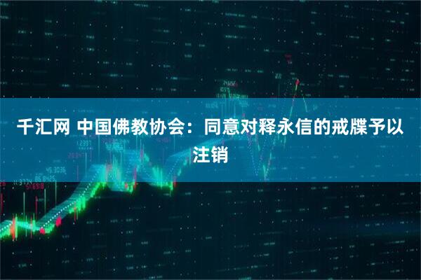 千汇网 中国佛教协会：同意对释永信的戒牒予以注销