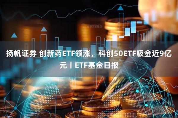 扬帆证券 创新药ETF领涨，科创50ETF吸金近9亿元丨ETF基金日报