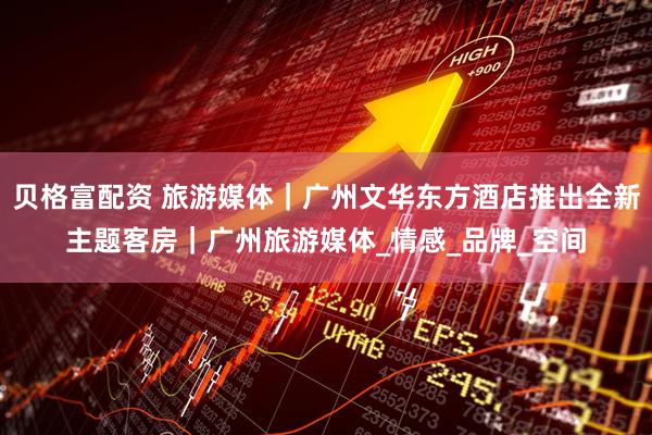 贝格富配资 旅游媒体｜广州文华东方酒店推出全新主题客房｜广州旅游媒体_情感_品牌_空间