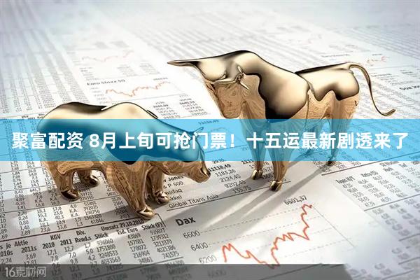 聚富配资 8月上旬可抢门票！十五运最新剧透来了