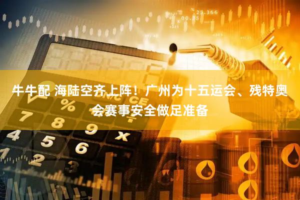 牛牛配 海陆空齐上阵！广州为十五运会、残特奥会赛事安全做足准备