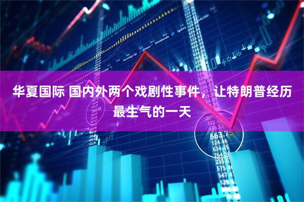 华夏国际 国内外两个戏剧性事件，让特朗普经历最生气的一天