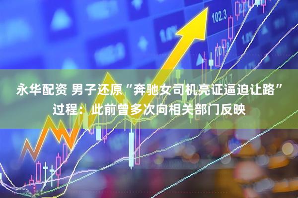 永华配资 男子还原“奔驰女司机亮证逼迫让路”过程：此前曾多次向相关部门反映