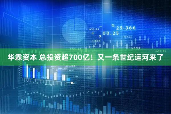 华霖资本 总投资超700亿！又一条世纪运河来了