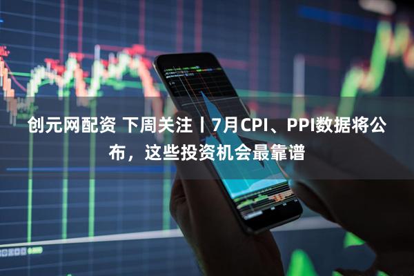 创元网配资 下周关注丨7月CPI、PPI数据将公布，这些投资机会最靠谱