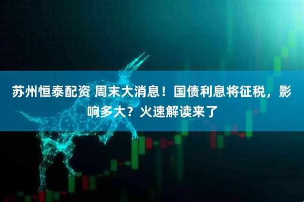 苏州恒泰配资 周末大消息！国债利息将征税，影响多大？火速解读来了