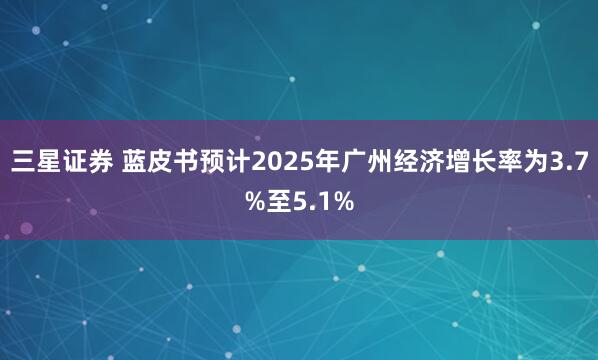 三星证券 蓝皮书预计2025年广州经济增长率为3.7%至5.1%