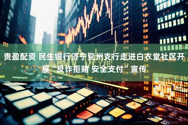 贵盈配资 民生银行济宁兖州支行走进白衣堂社区开展“反诈拒赌 安全支付”宣传