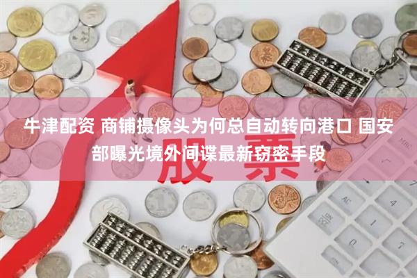 牛津配资 商铺摄像头为何总自动转向港口 国安部曝光境外间谍最新窃密手段