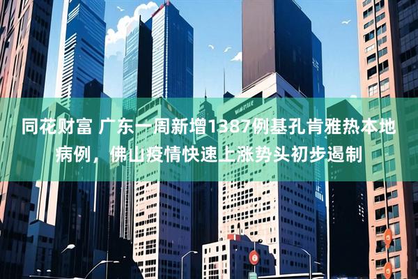 同花财富 广东一周新增1387例基孔肯雅热本地病例，佛山疫情快速上涨势头初步遏制