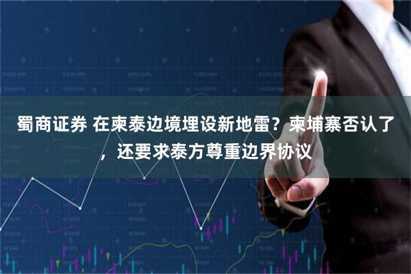 蜀商证券 在柬泰边境埋设新地雷？柬埔寨否认了，还要求泰方尊重边界协议