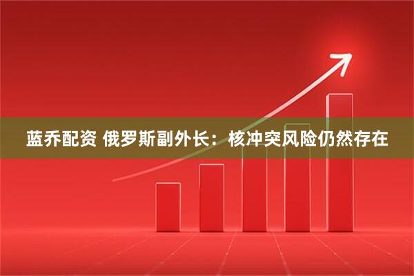 蓝乔配资 俄罗斯副外长：核冲突风险仍然存在