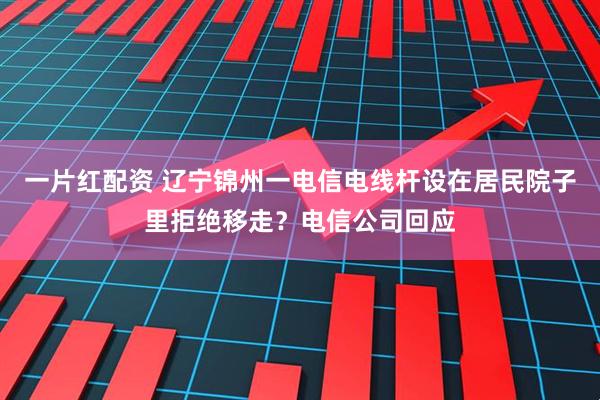 一片红配资 辽宁锦州一电信电线杆设在居民院子里拒绝移走？电信公司回应