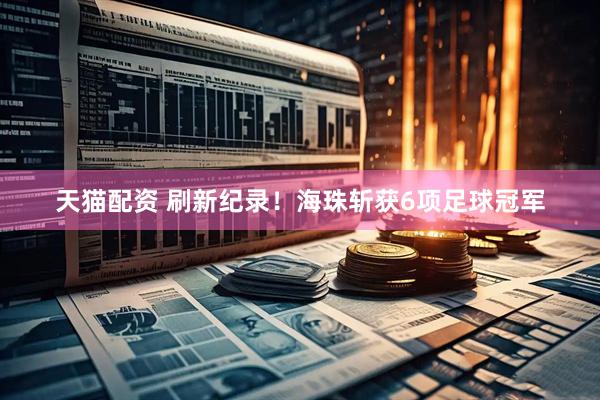 天猫配资 刷新纪录！海珠斩获6项足球冠军