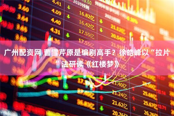 广州配资网 曹雪芹原是编剧高手？徐皓峰以“拉片”法研读《红楼梦》